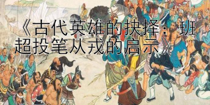 《古代英雄的抉择：班超投笔从戎的启示》