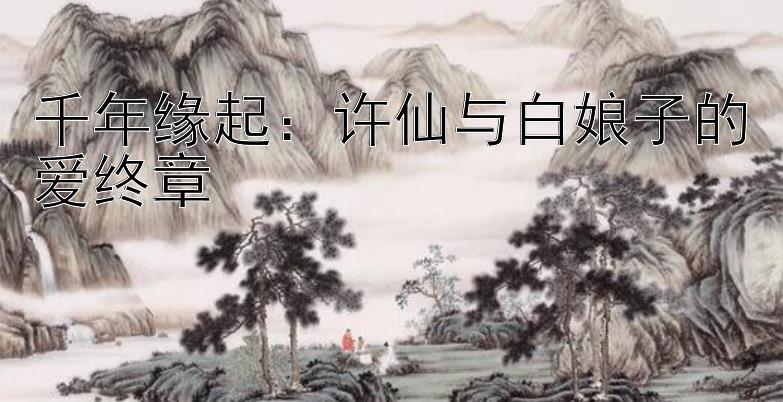 河内1分彩官网开奖号码  千年缘起：许仙与白娘子的爱终章