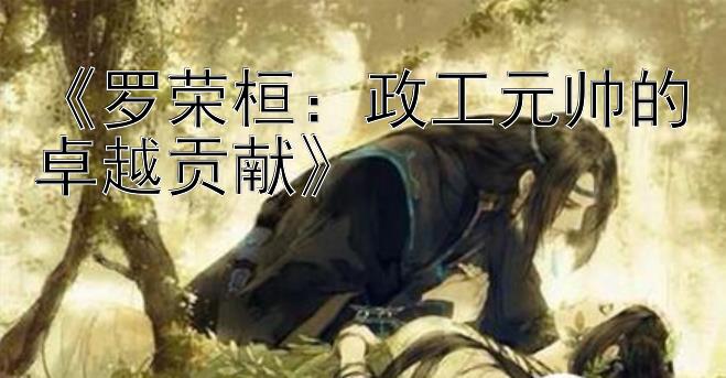 《罗荣桓：政工元帅的卓越贡献》