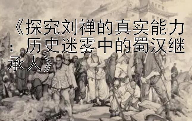 《探究刘禅的真实能力：历史迷雾中的蜀汉继承人》