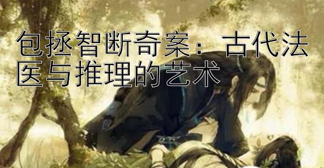 包拯智断奇案：古代法医与推理的艺术