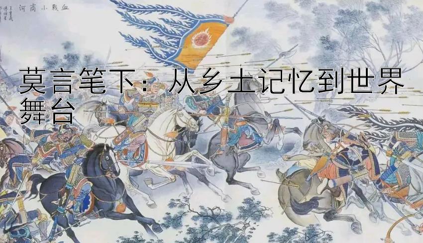 莫言笔下：从乡土记忆到世界舞台