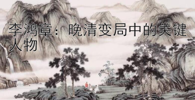 李鸿章：晚清变局中的关键人物