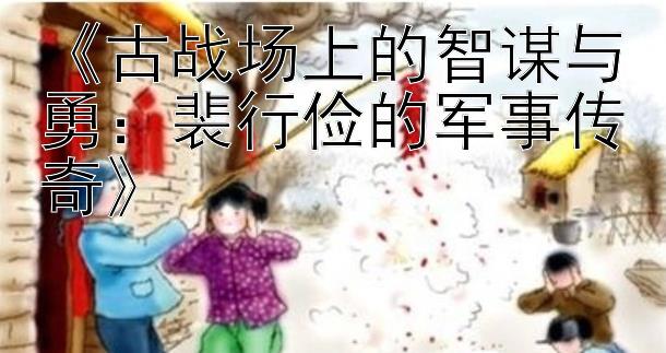 《古战场上的智谋与勇：裴行俭的军事传奇》