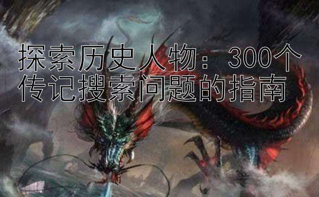 探索历史人物：300个传记搜索问题的指南