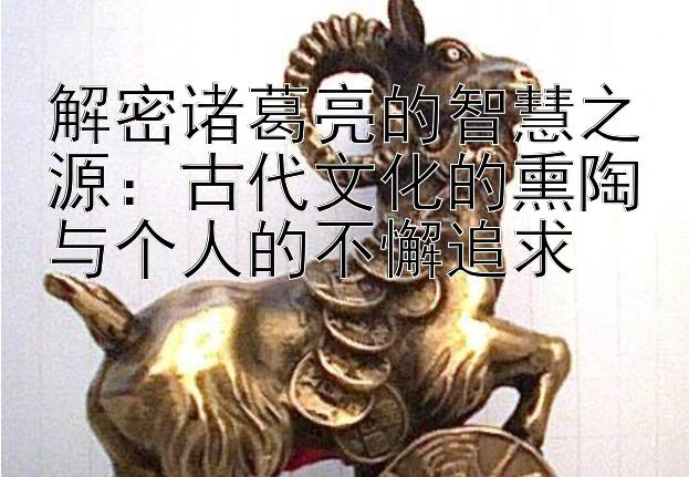 解密诸葛亮的智慧之源：古代文化的熏陶与个人的不懈追求