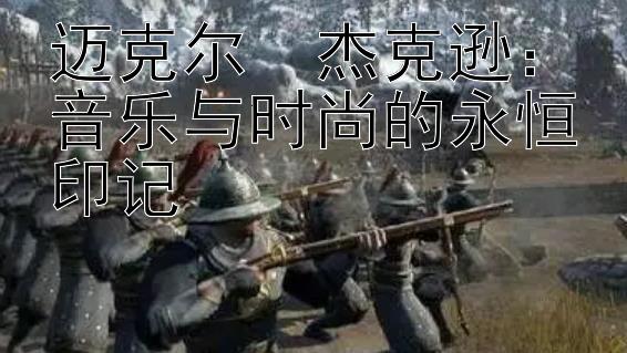 迈克尔・杰克逊：音乐与时尚的永恒印记