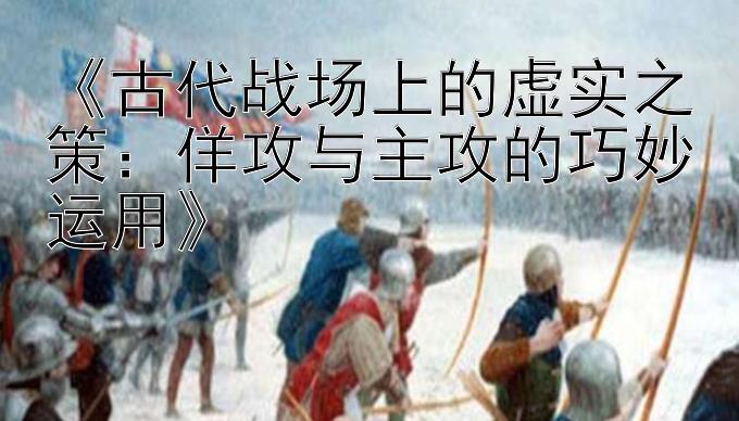 《古代战场上的虚实之策：佯攻与主攻的巧妙运用》