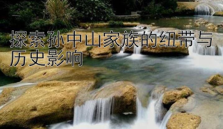 探索孙中山家族的纽带与历史影响