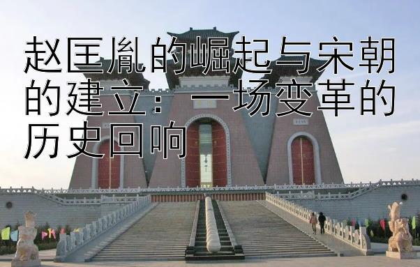 qq五分彩走势图   赵匡胤的崛起与宋朝的建立：一场变革的历史回响