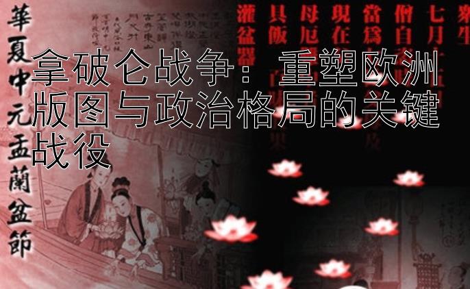 拿破仑战争：重塑欧洲版图与政治格局的关键战役