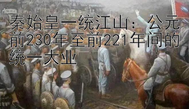 秦始皇一统江山：公元前230年至前221年间的统一大业