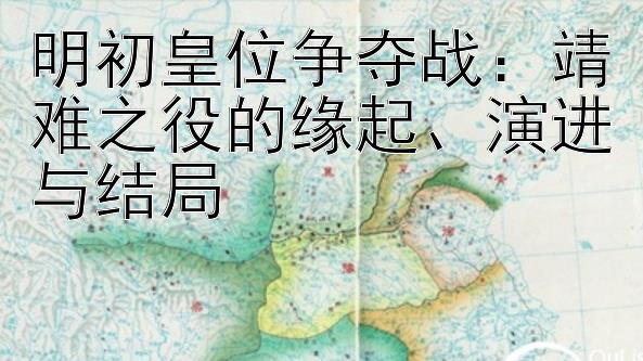 明初皇位争夺战：靖难之役的缘起、演进与结局