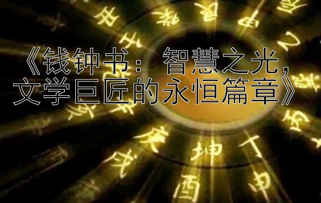 《钱钟书：智慧之光，文学巨匠的永恒篇章》