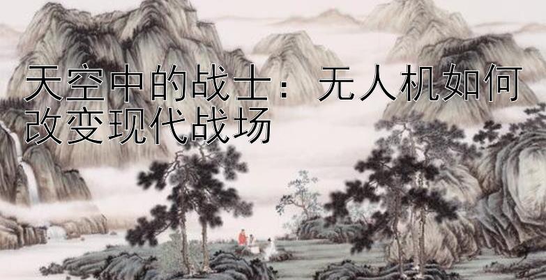 天空中的战士：无人机如何改变现代战场