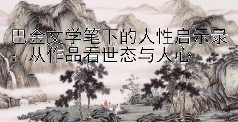 巴金文学笔下的人性启示录：从作品看世态与人心