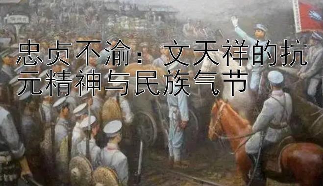 忠贞不渝：文天祥的抗元精神与民族气节