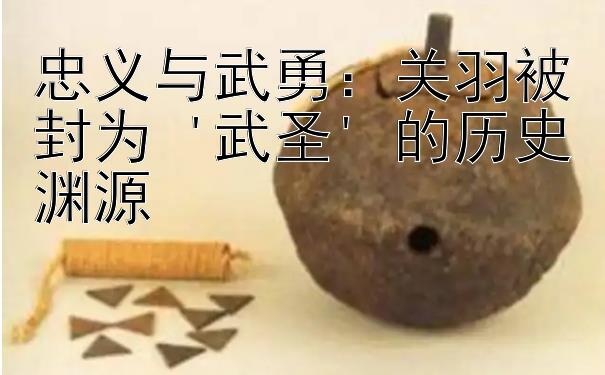 河南五分彩结果走势图   忠义与武勇：关羽被封为 '武圣' 的历史渊源