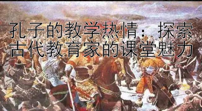 孔子的教学热情：探索古代教育家的课堂魅力