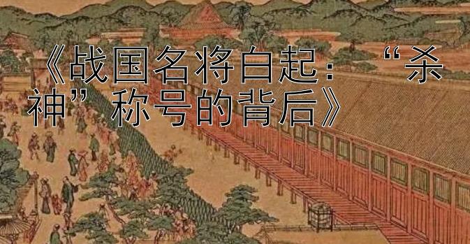 《战国名将白起：“杀神”称号的背后》