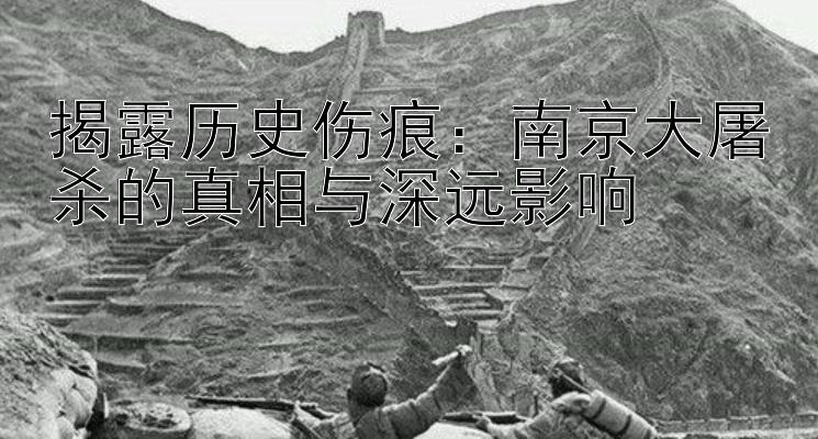 揭露历史伤痕：南京大屠杀的真相与深远影响