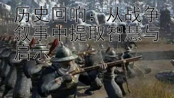 历史回响：从战争叙事中提取智慧与启示