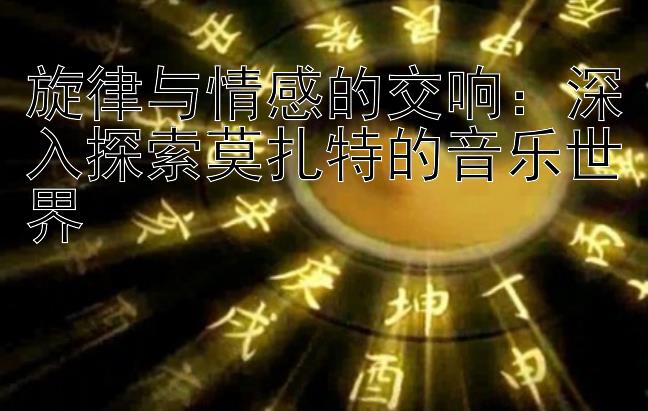 旋律与情感的交响：深入探索莫扎特的音乐世界