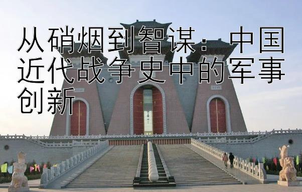 从硝烟到智谋：中国近代战争史中的军事创新