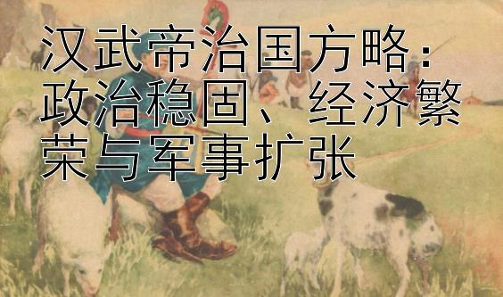 汉武帝治国方略：政治稳固、经济繁荣与军事扩张