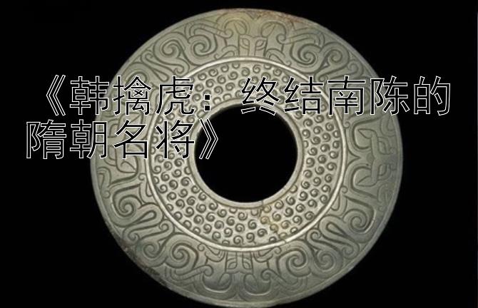 《韩擒虎：终结南陈的隋朝名将》