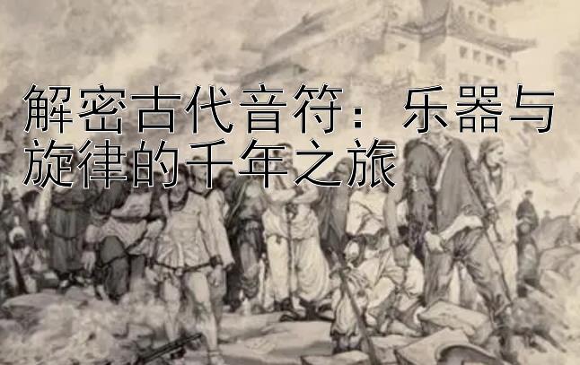 解密古代音符：乐器与旋律的千年之旅