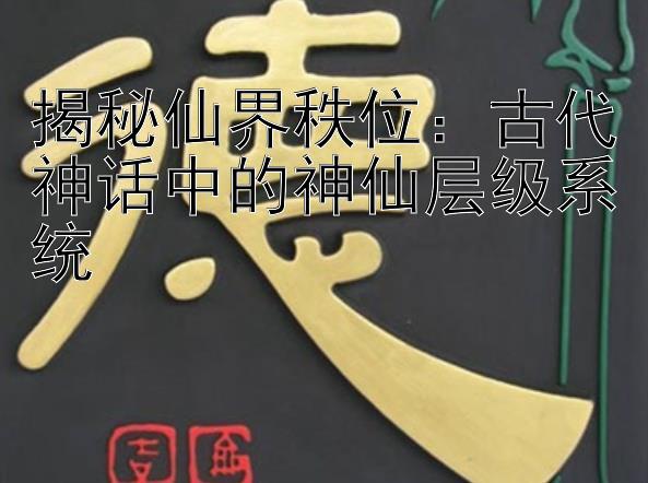 揭秘仙界秩位：古代神话中的神仙层级系统