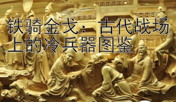 铁骑金戈：古代战场上的冷兵器图鉴