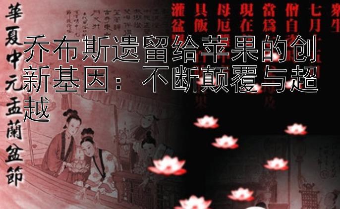 乔布斯遗留给苹果的创新基因：不断颠覆与超越