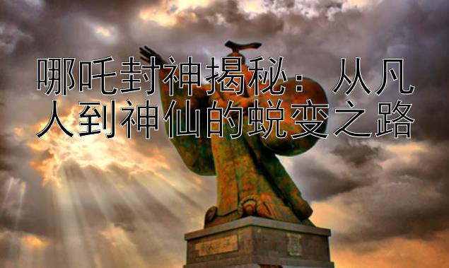 哪吒封神揭秘：从凡人到神仙的蜕变之路