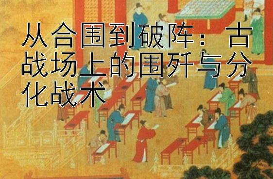 从合围到破阵：古战场上的围歼与分化战术