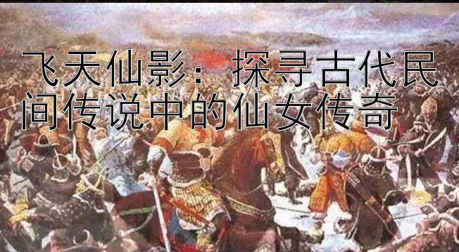 东京1.5分彩怎么看走势图选号   飞天仙影：探寻古代民间传说中的仙女传奇