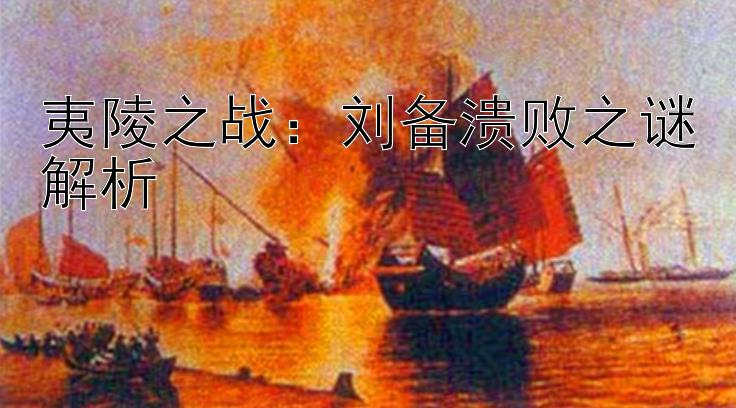 夷陵之战：刘备溃败之谜解析