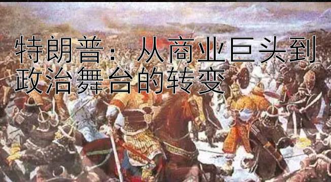 特朗普：从商业巨头到政治舞台的转变