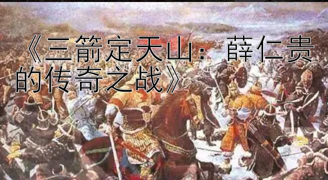 《三箭定天山：薛仁贵的传奇之战》