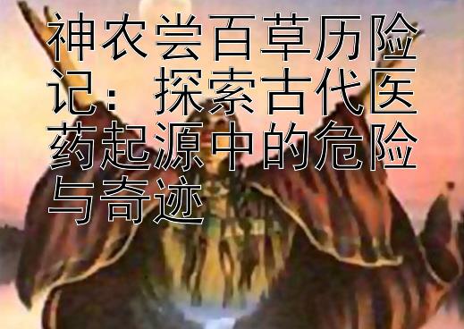 神农尝百草历险记：探索古代医药起源中的危险与奇迹