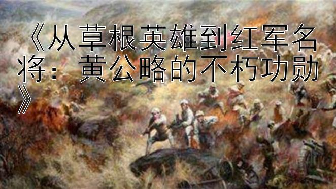 《从草根英雄到红军名将：黄公略的不朽功勋》