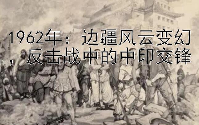 1962年：边疆风云变幻，反击战中的中印交锋