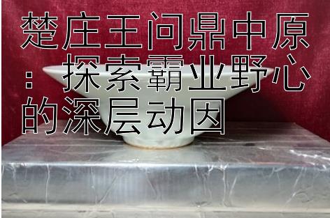 楚庄王问鼎中原：探索霸业野心的深层动因