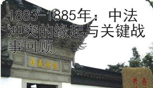 1883-1885年：中法冲突的缘起与关键战事回顾