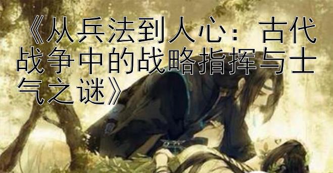 《从兵法到人心：古代战争中的战略指挥与士气之谜》