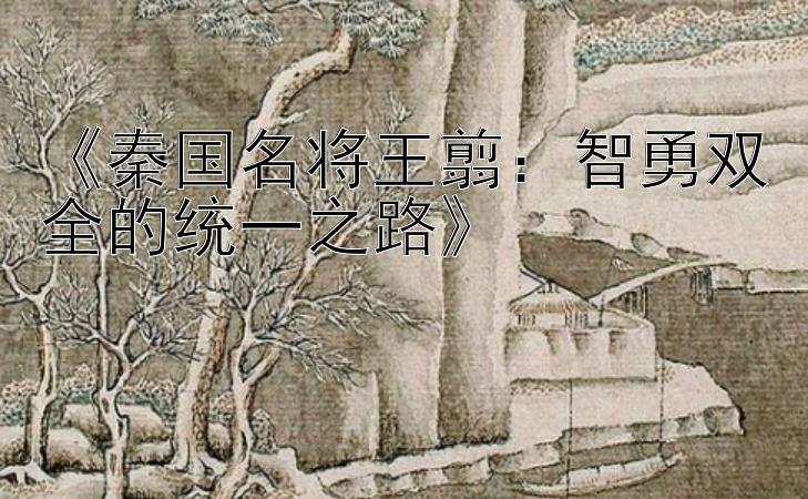 《秦国名将王翦：智勇双全的统一之路》