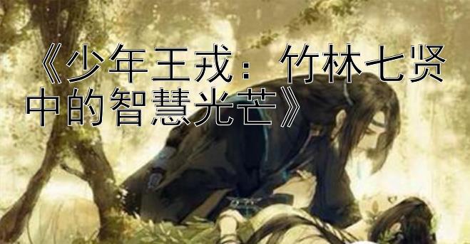 《少年王戎：竹林七贤中的智慧光芒》