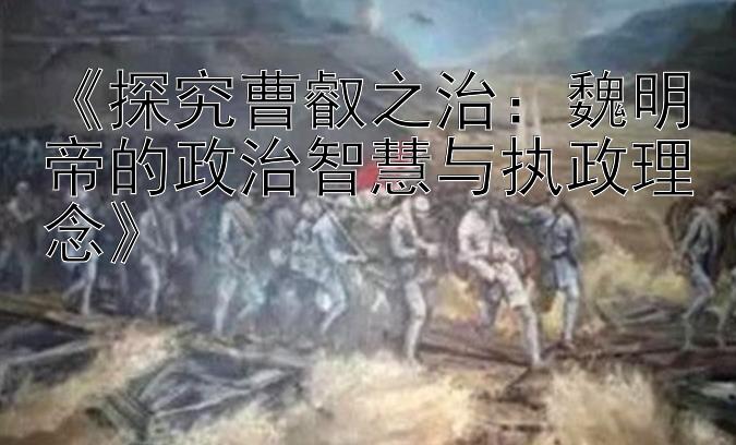 《探究曹叡之治：魏明帝的政治智慧与执政理念》