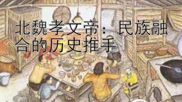 北魏孝文帝：民族融合的历史推手